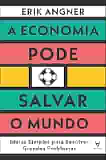 A Economia Pode Salvar o Mundo: Ideias Simples Para Resolver Grandes Problemas