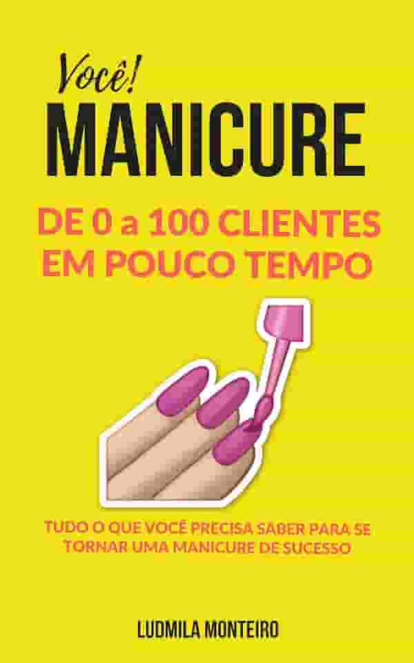 Você MANICURE DE 0 A 100 CLIENTES EM POUCO TEMPO: TUDO O QUE VOCÊ PRECISA SABER PARA SE TORNAR UMA MANICURE DE SUCESSO