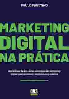 Marketing Digital na Prática: Como criar do zero uma estratégia de marketing digital para promover negócios ou produtos