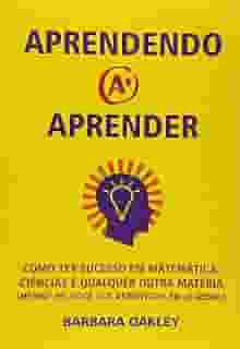 Aprendendo a Aprender. Como Ter Sucesso em Matemática, Ciências e Qualquer Outra Matéria