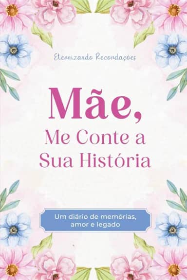 Mãe, Me Conte a Sua História: Um diário de Memórias, Amor e Legado. Eternizando Lembranças