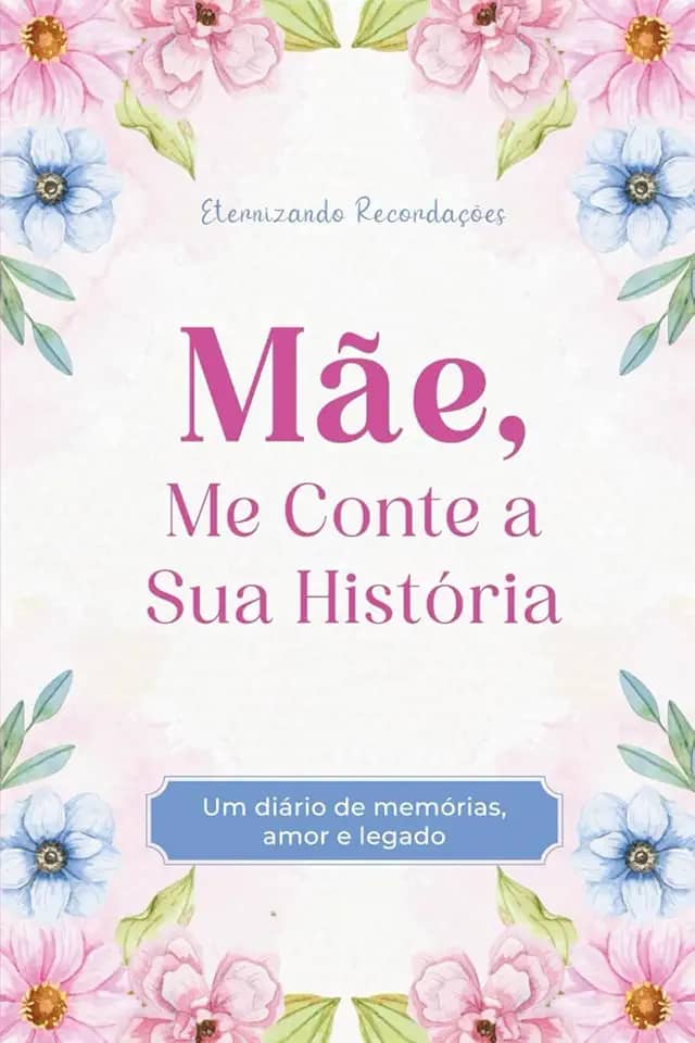 Mãe, Me Conte a Sua História: Um diário de Memórias, Amor e Legado. Eternizando Lembranças