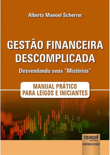 Gestão Financeira Descomplicada - Desvendando seus “Mistérios”: Manual Prático para Leigos e Iniciantes
