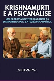 KRISHNAMURTI E A PSICANÁLISE - UMA PROPOSTA DE INTEGRAÇÃO ENTRE OS ENSINAMENTOS DE K. E A TEORIA PSICANALÍTICA
