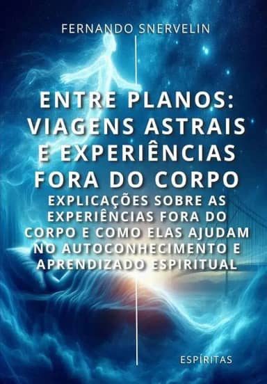 ENTRE PLANOS: VIAGENS ASTRAIS E EXPERIÊNCIAS FORA DO CORPO: EXPLICAÇÕES SOBRE AS EXPERIÊNCIAS FORA DO CORPO E COMO ELAS AJUDAM NO AUTOCONHECIMENTO E APRENDIZADO ESPIRITUAL
