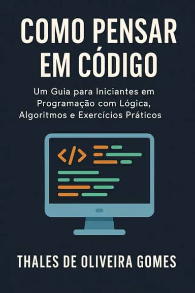 Como Pensar em Código: Um Guia para Iniciantes em Programação com Lógica, Algoritmos e Exercícios Práticos (Portuguese Edition)