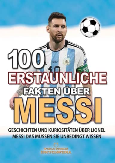 100 ERSTAUNLICHE FAKTEN ÜBER MESSI: Geschichten Und Kuriositäten Über Lionel Messi Das Müssen Sie Unbedingt Wissen (ERSTAUNLICHE FAKTEN GESCHICHTEN UND KURIOSITÄTEN) (German Edition)