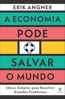 A Economia Pode Salvar o Mundo: Ideias Simples Para Resolver Grandes Problemas