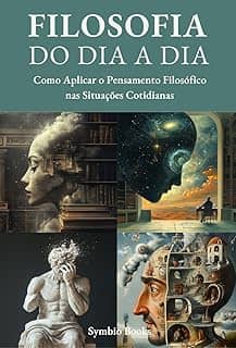 Filosofia do Dia a Dia : Como Aplicar o Pensamento Filosófico nas Situações Cotidianas (Descomplicando a Filosofia Livro 1)