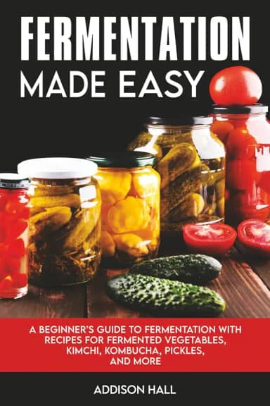 Fermentation Made Easy: A Beginner's Guide to Fermentation with Recipes for Fermented Vegetables, Kimchi, Kombucha, Pickles and more