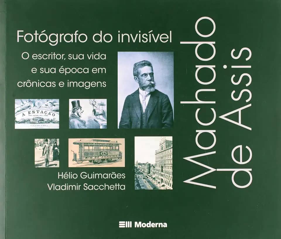 Machado de Assis, fotógrafo do invisível: O escritor, sua vida e sua época em crônicas e imagens