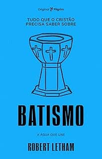 Tudo que o Cristão Precisa Saber Sobre Batismo: a água que une