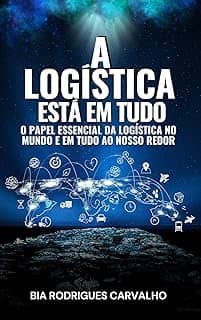 A LOGÍSTICA ESTÁ EM TUDO: O PAPEL ESSENCIAL DA LOGÍSTICA NO MUNDO E EM TUDO AO NOSSO REDOR