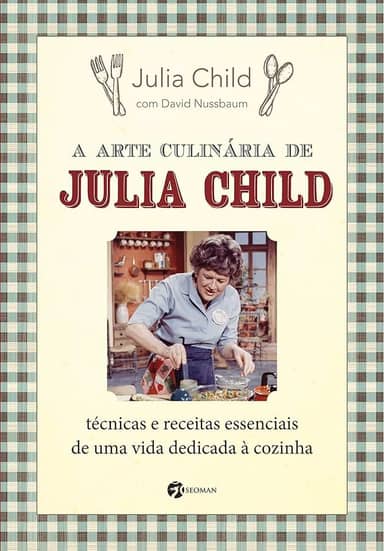 A Arte Culinária de Julia Child: Técnicas e Receitas Essenciais de uma Vida Dedicada à Cozinha
