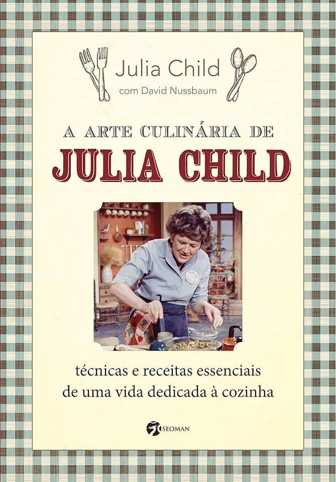 A Arte Culinária de Julia Child: Técnicas e Receitas Essenciais de uma Vida Dedicada à Cozinha