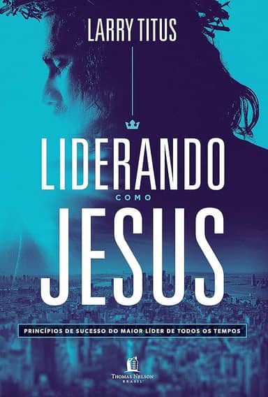 Liderando como Jesus: Princípios de sucesso do maior líder de todos os tempos