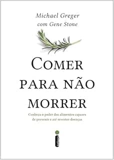 Comer Para Não Morrer: Conheça o Poder Dos Alimentos Capazes de Prevenir e Até Reverter doenças