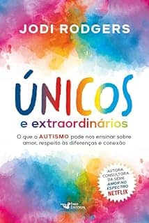 Únicos e extraordinários – Consultora da série Amor no espectro - Netflix: O que o autismo pode nos ensinar sobre amor, respeito às diferenças e conexão