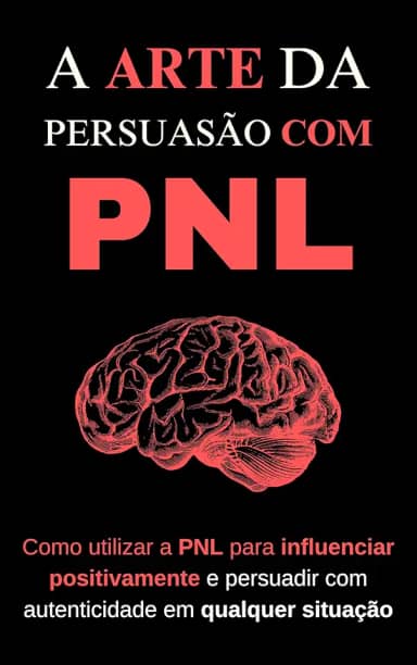 A Arte da Persuasão com PNL: Como utilizar a PNL para influenciar positivamente e persuadir com autenticidade em qualquer situação
