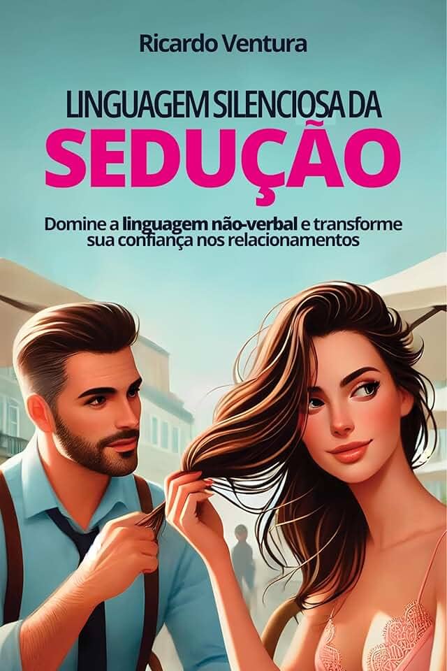Linguagem Silenciosa da Sedução: Domine a linguagem não-verbal e transforme sua confiança nos relacionamentos