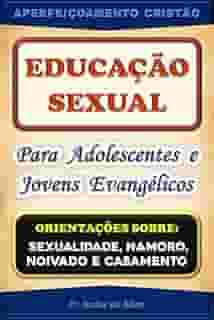 Educação Sexual para Adolescentes de Jovens Evangélicos: Orientações sobre Sexualidade, Namoro, Noivado e Casamento (Aperfeiçoamento Cristão - Treinamento para Obreiros 2022)