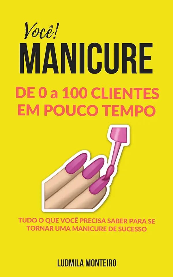 Você MANICURE DE 0 A 100 CLIENTES EM POUCO TEMPO: TUDO O QUE VOCÊ PRECISA SABER PARA SE TORNAR UMA MANICURE DE SUCESSO