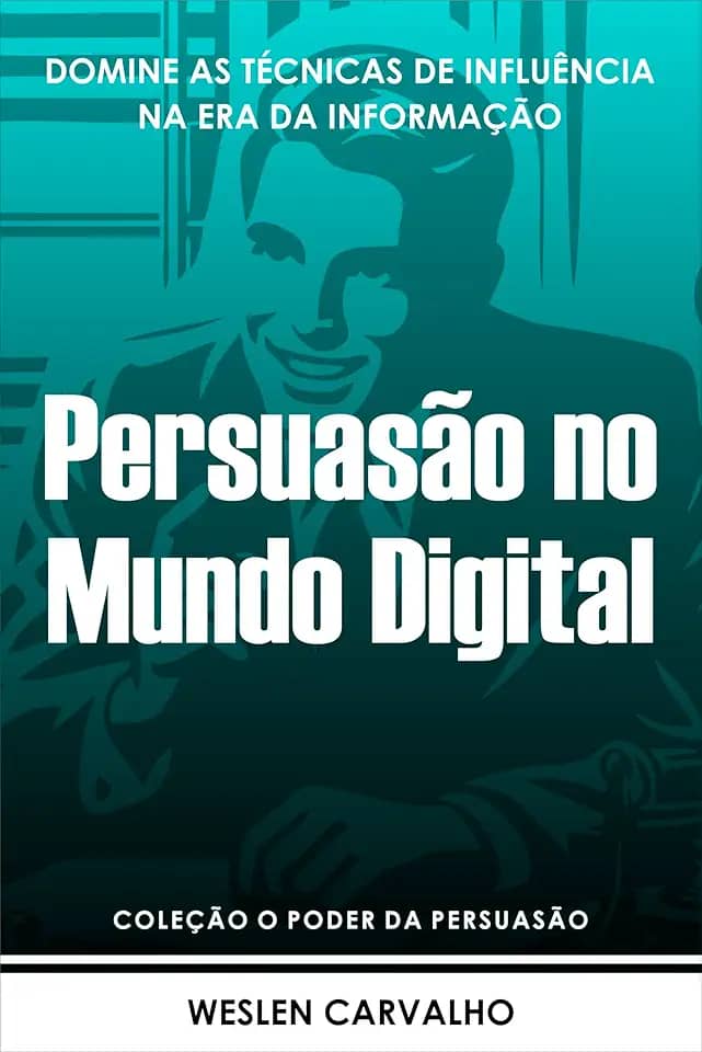 Persuasão no Mundo Digital: Domine as Técnicas de Influência na Era da Informação (Coleção o Poder da Persuasão Livro 6)