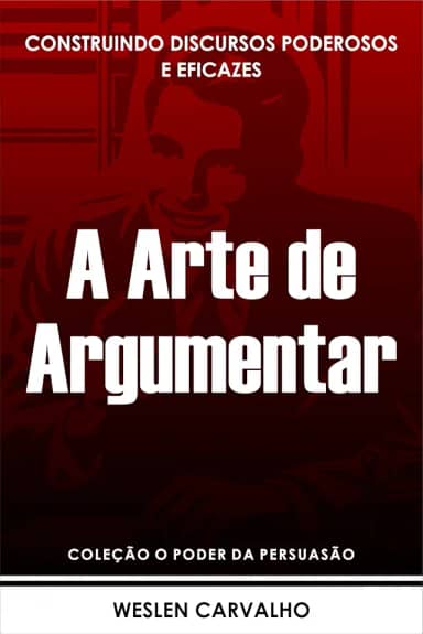 A Arte de Argumentar: Construindo Discursos Poderosos e Eficazes (Coleção o Poder da Persuasão Livro 4)