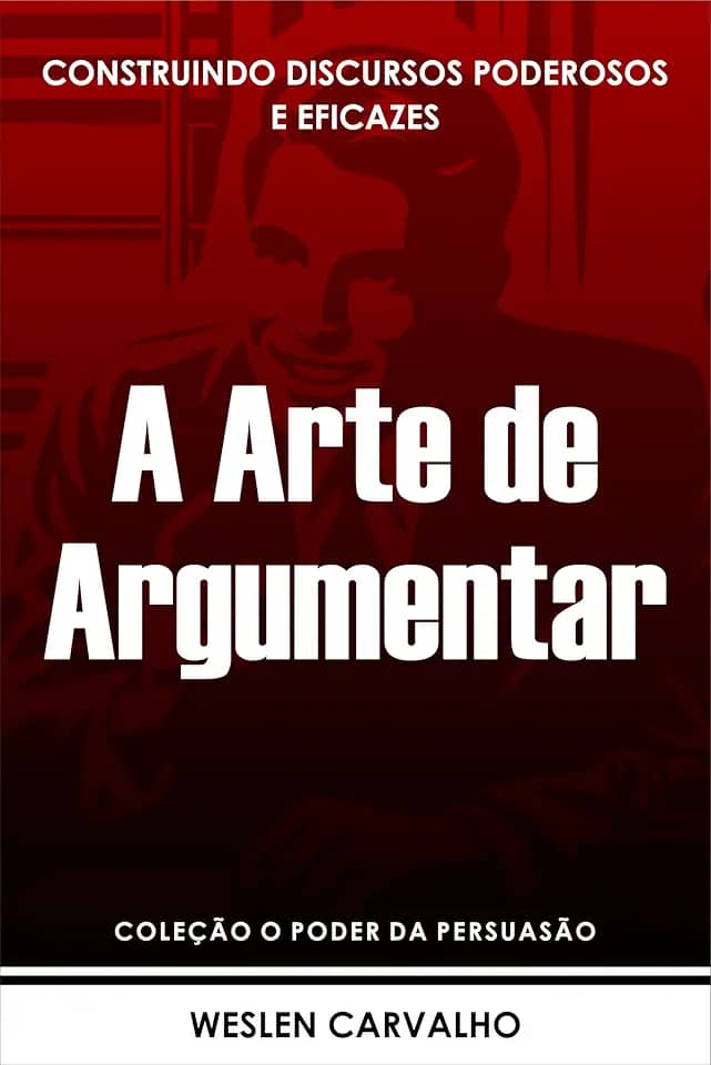 A Arte de Argumentar: Construindo Discursos Poderosos e Eficazes (Coleção o Poder da Persuasão Livro 4)