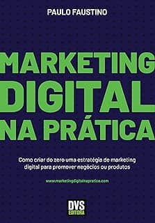 Marketing Digital na Prática: Como criar do zero uma estratégia de marketing digital para promover negócios ou produtos