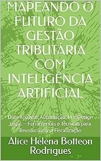 MAPEANDO O FUTURO DA GESTÃO TRIBUTÁRIA COM INTELIGÊNCIA ARTIFICIAL: Data Analysis, Automação, IA e Design Legal — Ferramentas e Técnicas para Revolucionar a Fiscalização