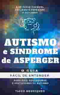 Autismo e Síndrome de Asperger: O Guia Fácil de Entender para Pais, Educadores e Portadores de Autismo: E se fosse possível realmente entender o autismo?