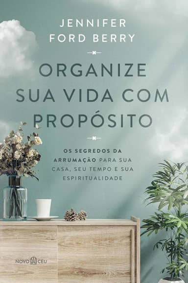 Organize sua vida com propósito: Os segredos da arrumação para sua casa, seu tempo e sua espiritualidade